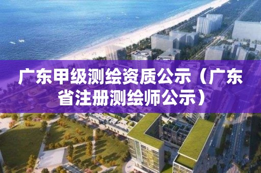 廣東甲級(jí)測繪資質(zhì)公示（廣東省注冊(cè)測繪師公示）