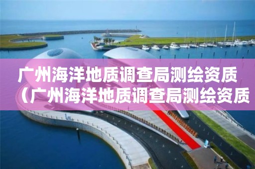 廣州海洋地質(zhì)調(diào)查局測(cè)繪資質(zhì)（廣州海洋地質(zhì)調(diào)查局測(cè)繪資質(zhì)公示）