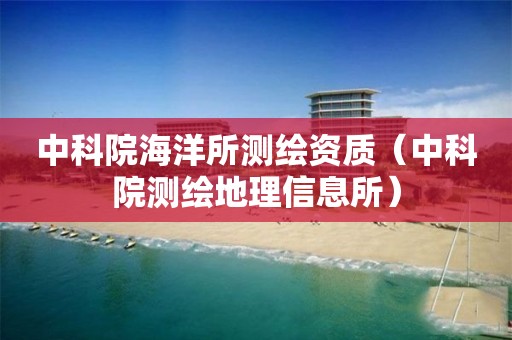 中科院海洋所測(cè)繪資質(zhì)（中科院測(cè)繪地理信息所）
