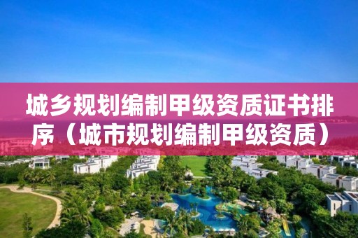 城鄉(xiāng)規(guī)劃編制甲級(jí)資質(zhì)證書排序（城市規(guī)劃編制甲級(jí)資質(zhì)）