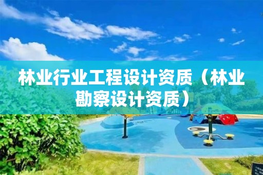 林業行業工程設計資質（林業勘察設計資質）