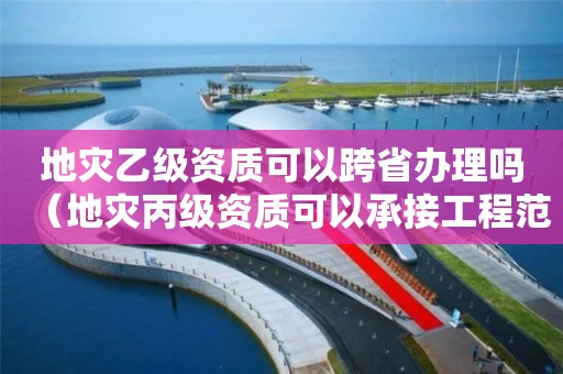 地災(zāi)乙級(jí)資質(zhì)可以跨省辦理嗎（地災(zāi)丙級(jí)資質(zhì)可以承接工程范圍）
