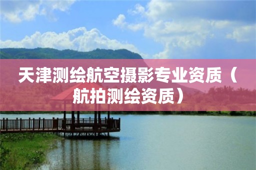 天津測(cè)繪航空攝影專業(yè)資質(zhì)（航拍測(cè)繪資質(zhì)）