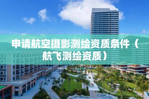 申請航空攝影測繪資質(zhì)條件（航飛測繪資質(zhì)）