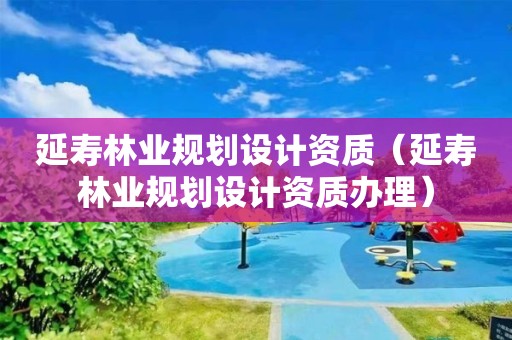 延壽林業規劃設計資質（延壽林業規劃設計資質辦理）