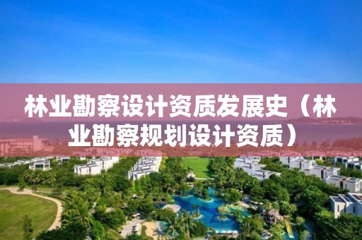 林業(yè)勘察設(shè)計(jì)資質(zhì)發(fā)展史（林業(yè)勘察規(guī)劃設(shè)計(jì)資質(zhì)）