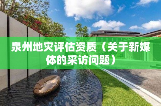 泉州地災(zāi)評估資質(zhì)（關(guān)于新媒體的采訪問題）