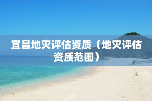 宜昌地災(zāi)評(píng)估資質(zhì)（地災(zāi)評(píng)估資質(zhì)范圍）