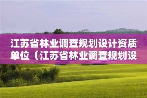 江蘇省林業調查規劃設計資質單位（江蘇省林業調查規劃設計資質單位有哪些）