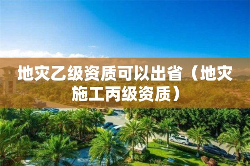地災乙級資質可以出?。ǖ貫氖┕け壻Y質）