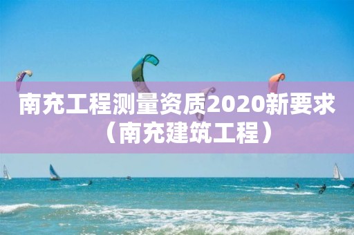 南充工程測(cè)量資質(zhì)2020新要求（南充建筑工程）