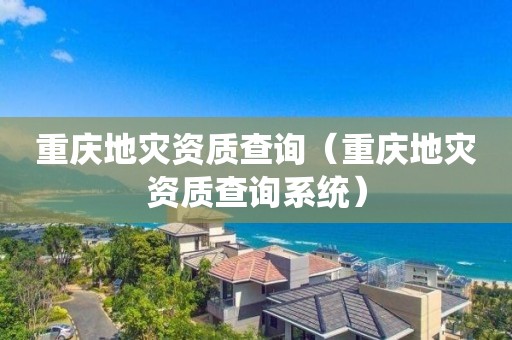 重慶地災(zāi)資質(zhì)查詢（重慶地災(zāi)資質(zhì)查詢系統(tǒng)）