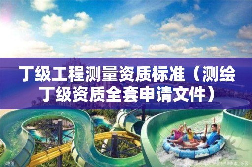丁級工程測量資質標準（測繪丁級資質全套申請文件）