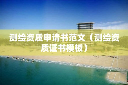 測繪資質申請書范文（測繪資質證書模板）