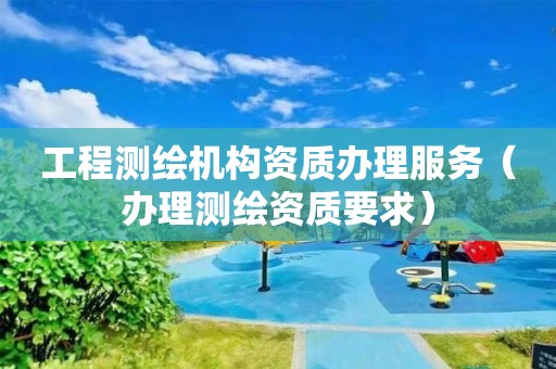工程測繪機構(gòu)資質(zhì)辦理服務(wù)（辦理測繪資質(zhì)要求）