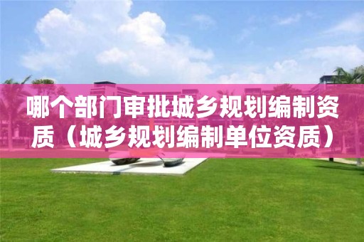 哪個部門審批城鄉規劃編制資質（城鄉規劃編制單位資質）