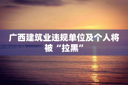 廣西建筑業(yè)違規(guī)單位及個人將被“拉黑”