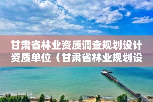 甘肅省林業(yè)資質(zhì)調(diào)查規(guī)劃設(shè)計(jì)資質(zhì)單位（甘肅省林業(yè)規(guī)劃設(shè)計(jì)院）