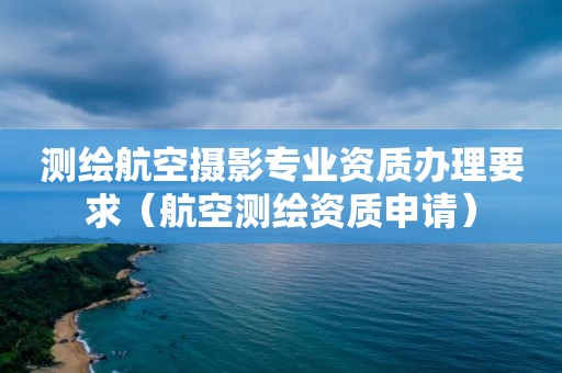 測繪航空攝影專業資質辦理要求（航空測繪資質申請）