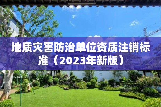 地質(zhì)災(zāi)害防治單位資質(zhì)注銷標(biāo)準(zhǔn)（2023年新版）