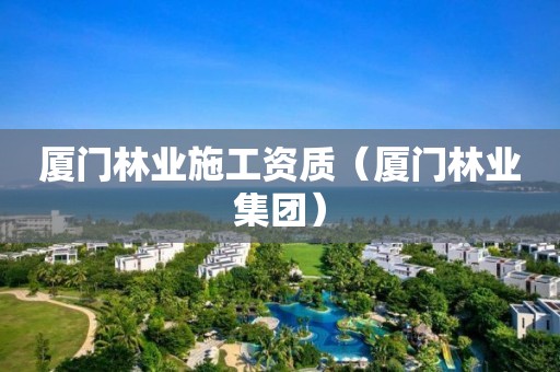 廈門林業(yè)施工資質(zhì)（廈門林業(yè)集團）