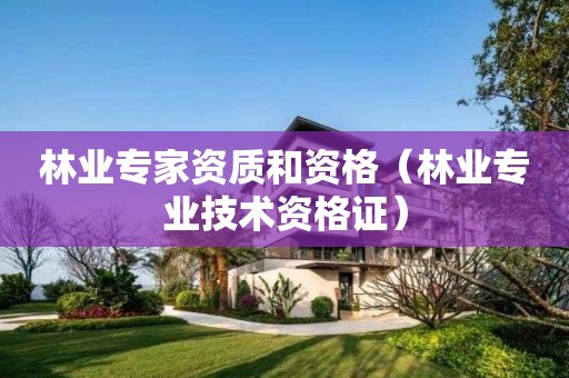 林業(yè)專家資質(zhì)和資格（林業(yè)專業(yè)技術(shù)資格證）