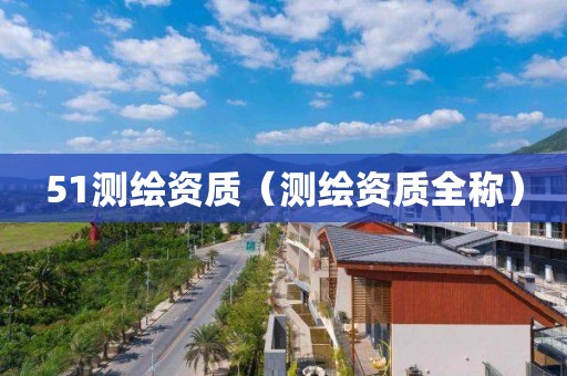 51測(cè)繪資質(zhì)（測(cè)繪資質(zhì)全稱）