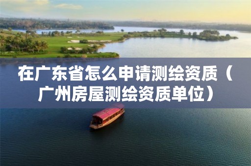 在廣東省怎么申請測繪資質（廣州房屋測繪資質單位）