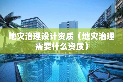 地災(zāi)治理設(shè)計資質(zhì)（地災(zāi)治理需要什么資質(zhì)）
