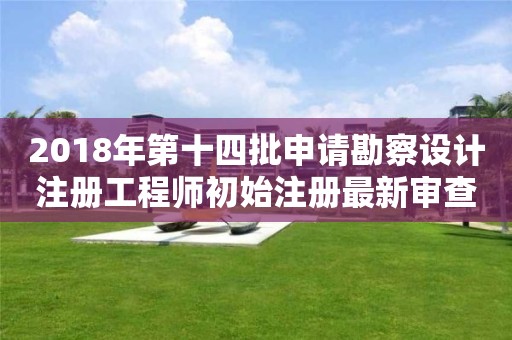 2018年第十四批申請勘察設(shè)計(jì)注冊工程師初始注冊最新審查意見的公示 