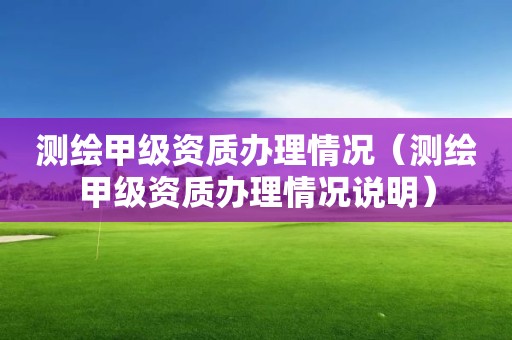 測繪甲級資質(zhì)辦理情況（測繪甲級資質(zhì)辦理情況說明）