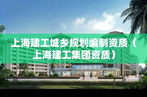 上海建工城鄉(xiāng)規(guī)劃編制資質(zhì)（上海建工集團(tuán)資質(zhì)）