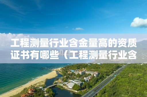 工程測量行業(yè)含金量高的資質(zhì)證書有哪些（工程測量行業(yè)含金量高的資質(zhì)證書有哪些項(xiàng)目）