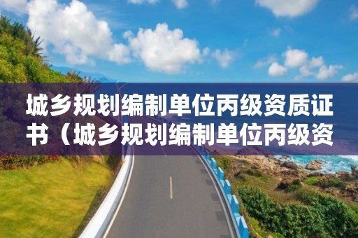 城鄉規劃編制單位丙級資質證書（城鄉規劃編制單位丙級資質證書有用嗎）