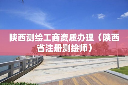 陜西測繪工商資質辦理（陜西省注冊測繪師）
