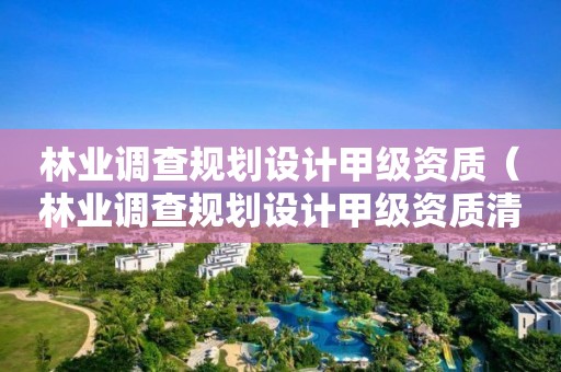 林業(yè)調(diào)查規(guī)劃設(shè)計(jì)甲級(jí)資質(zhì)（林業(yè)調(diào)查規(guī)劃設(shè)計(jì)甲級(jí)資質(zhì)清單）