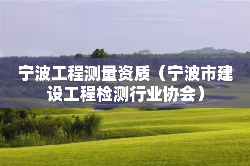 寧波工程測(cè)量資質(zhì)（寧波市建設(shè)工程檢測(cè)行業(yè)協(xié)會(huì)）