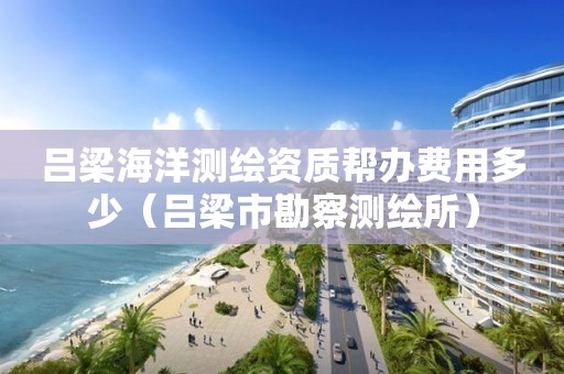 呂梁海洋測(cè)繪資質(zhì)幫辦費(fèi)用多少（呂梁市勘察測(cè)繪所）
