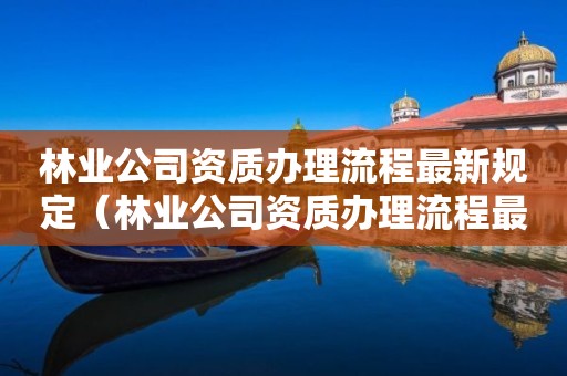 林業(yè)公司資質(zhì)辦理流程最新規(guī)定（林業(yè)公司資質(zhì)辦理流程最新規(guī)定圖）