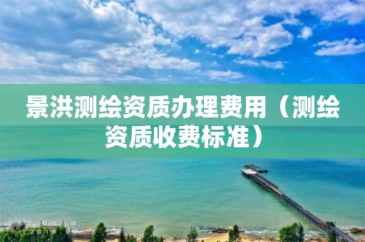 景洪測繪資質辦理費用（測繪資質收費標準）