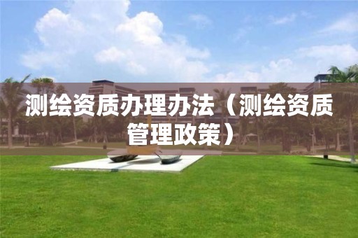 測繪資質(zhì)辦理辦法（測繪資質(zhì)管理政策）