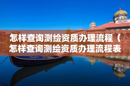 怎樣查詢測繪資質(zhì)辦理流程（怎樣查詢測繪資質(zhì)辦理流程表）