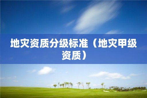 地災(zāi)資質(zhì)分級標(biāo)準(zhǔn)（地災(zāi)甲級資質(zhì)）
