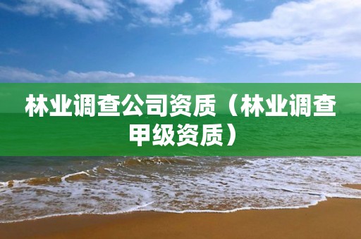 林業(yè)調查公司資質（林業(yè)調查甲級資質）