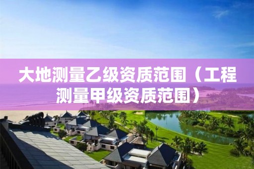 大地測量乙級資質范圍（工程測量甲級資質范圍）