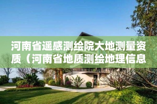 河南省遙感測繪院大地測量資質（河南省地質測繪地理信息院）