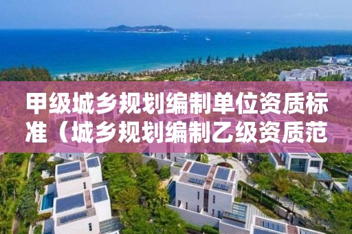甲級城鄉(xiāng)規(guī)劃編制單位資質(zhì)標(biāo)準(zhǔn)（城鄉(xiāng)規(guī)劃編制乙級資質(zhì)范圍）