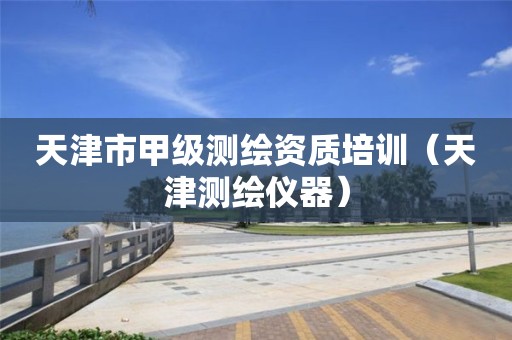 天津市甲級(jí)測(cè)繪資質(zhì)培訓(xùn)（天津測(cè)繪儀器）