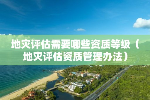 地災(zāi)評(píng)估需要哪些資質(zhì)等級(jí)（地災(zāi)評(píng)估資質(zhì)管理辦法）