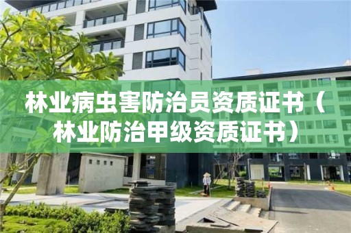林業(yè)病蟲害防治員資質(zhì)證書（林業(yè)防治甲級資質(zhì)證書）